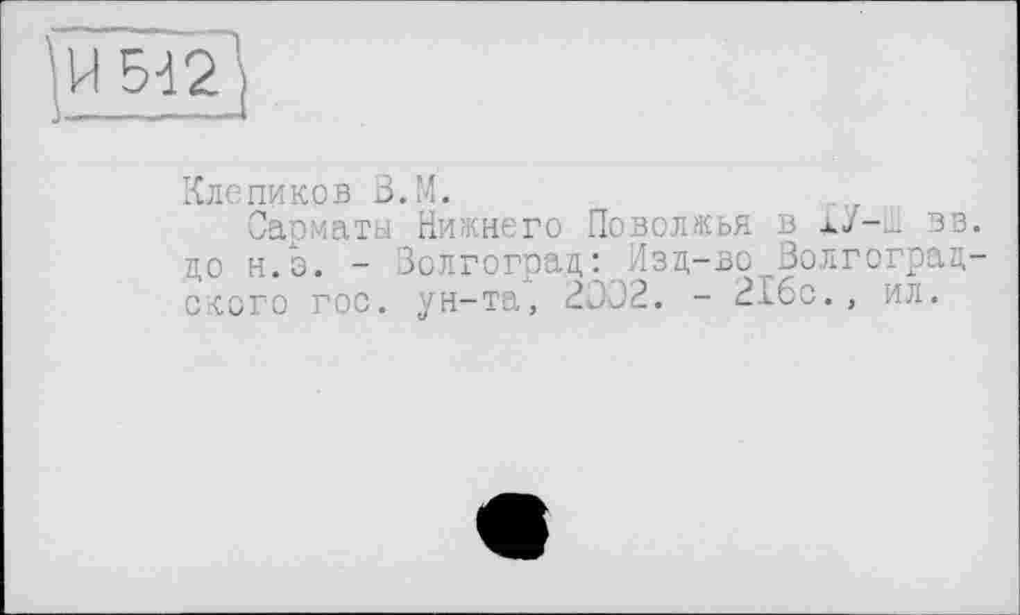 ﻿
H5d2
Клепиков B.M.
Сарматы Нижнего Поволжья в лУ-lL зв. цо н.э. - Золгограц-; Изц-во Волгограцского гос. ун-та, 2ЭО2. - 216с., ил.